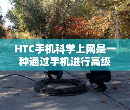 HTC手机科学上网是一种通过手机进行高级数学计算和科学操作的手段。以下是对HTC手机科学上网的详细说明