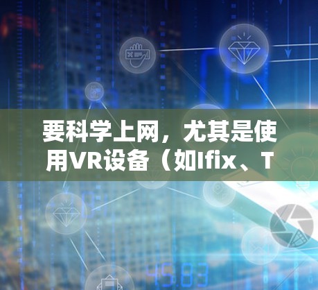 要科学上网,尤其是使用VR设备(如Ifix、TSMC或NVIDIA等品牌)需要确保网络环境稳定且带宽充足。以下是科学上网的步骤 要科学上网,尤其是使用VR设备(如Ifix、TSMC或NVIDIA等品牌)需要确保网络环境稳定且带宽充足。以下是科学上网的步骤
