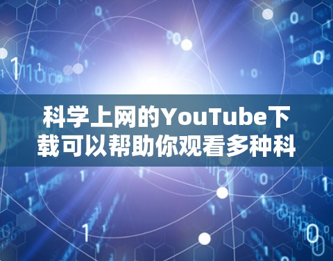 科学上网的YouTube下载可以帮助你观看多种科学相关的视频内容,包括科学实验、科学课程、学术讲座、科学视频教学等。以下是一些科学相关的YouTube频道推荐,以及一些下载技巧,供你参考 科学上网的YouTube下载可以帮助你观看多种科学相关的视频内容,包括科学实验、科学课程、学术讲座、科学视频教学等。以下是一些科学相关的YouTube频道推荐,以及一些下载技巧,供你参考