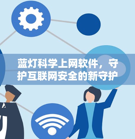 蓝灯科学上网软件，守护互联网安全的新守护者