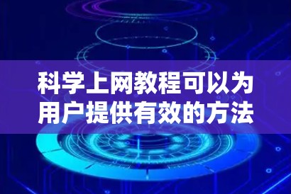 科学上网教程可以为用户提供有效的方法来获取科学知识和进行科学研究。以下是一个结构化的教程指南