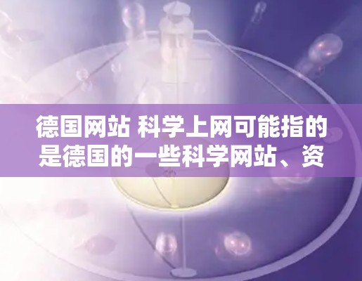 德国网站 科学上网可能指的是德国的一些科学网站、资源或数据库。以下是一些主要的德国科学网站和资源