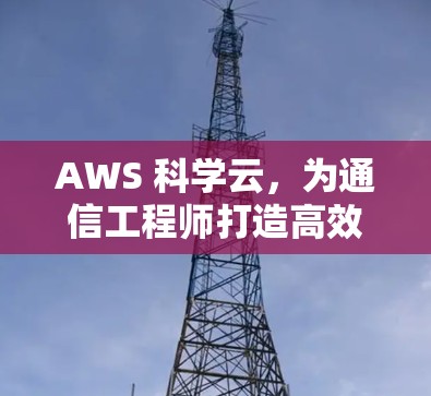 AWS 科学云，为通信工程师打造高效便捷的云服务
