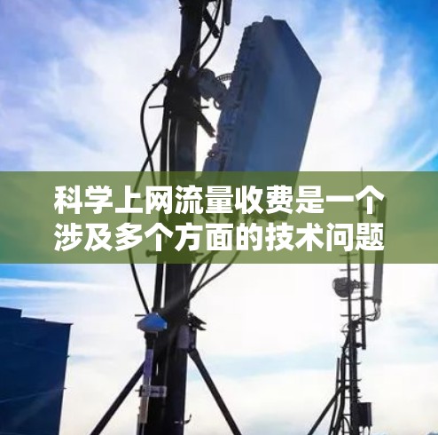 科学上网流量收费是一个涉及多个方面的技术问题和解决方案。为了满足用户的需求,可以考虑以下步骤和策略 科学上网流量收费是一个涉及多个方面的技术问题和解决方案。为了满足用户的需求,可以考虑以下步骤和策略