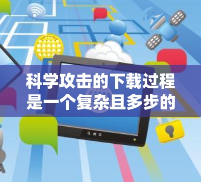 科学攻击的下载过程是一个复杂且多步的流程,涉及数据获取、加密传输、解密处理以及后续的安全保护和利用。以下是一个系统化的总结 科学攻击的下载过程是一个复杂且多步的流程,涉及数据获取、加密传输、解密处理以及后续的安全保护和利用。以下是一个系统化的总结