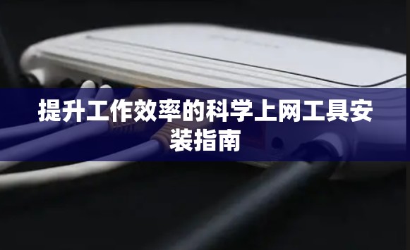 提升工作效率的科学上网工具安装指南