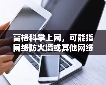 高格科学上网，可能指网络防火墙或其他网络安全工具。为了有效地理解和掌握这一概念，可以按照以下步骤进行学习