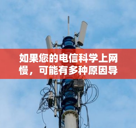 如果您的电信科学上网慢，可能有多种原因导致了网络连接的延迟或卡顿。以下是一些可能的原因和解决办法