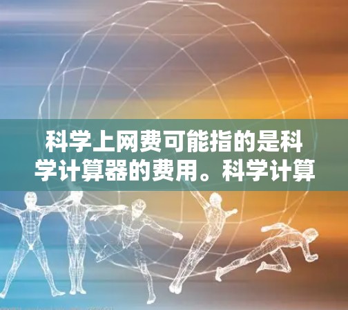 科学上网费可能指的是科学计算器的费用。科学计算器是一种用于科学计算的设备,支持多种数学运算。以下是一些关键信息 科学上网费可能指的是科学计算器的费用。科学计算器是一种用于科学计算的设备,支持多种数学运算。以下是一些关键信息