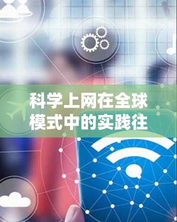 科学上网在全球模式中的实践往往需要基于统一的数据基础设施、跨国家的数据共享协议以及经济激励机制。这种模式旨在通过技术和经济手段,促进科学资源的高效利用和全球协作。以下是一些可能涉及的全球模式 科学上网在全球模式中的实践往往需要基于统一的数据基础设施、跨国家的数据共享协议以及经济激励机制。这种模式旨在通过技术和经济手段,促进科学资源的高效利用和全球协作。以下是一些可能涉及的全球模式