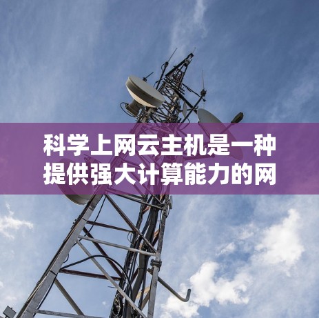 科学上网云主机是一种提供强大计算能力的网络服务,适合进行科学计算和数据处理。以下是对科学上网云主机的详细分析 科学上网云主机是一种提供强大计算能力的网络服务,适合进行科学计算和数据处理。以下是对科学上网云主机的详细分析