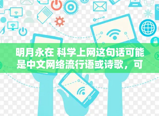 明月永在 科学上网这句话可能是中文网络流行语或诗歌,可以理解为一种鼓励人们积极追求知识和健康的生活态度。以下是对这句话的分析和解释 明月永在 科学上网这句话可能是中文网络流行语或诗歌,可以理解为一种鼓励人们积极追求知识和健康的生活态度。以下是对这句话的分析和解释