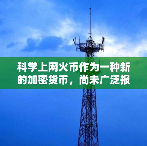 科学上网火币作为一种新的加密货币，尚未广泛报道，因此提供详细信息可能需要进一步的信息或研究。以下是一些可能的步骤来了解它