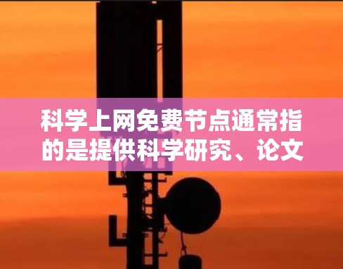 科学上网免费节点通常指的是提供科学研究、论文发表和数据共享的免费服务或资源。以下是一些常见的免费科学资源和平台