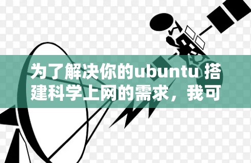 为了解决你的ubuntu 搭建科学上网的需求，我可以帮助你构建一个科学上网服务。以下是几种可能的解决方案，根据你的具体需求进行调整