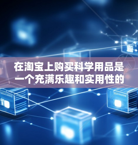 在淘宝上购买科学用品是一个充满乐趣和实用性的选择。以下是一个清晰的步骤指南，帮助您在淘宝上找到适合科学知识的商品，并利用科学知识提升购物体验