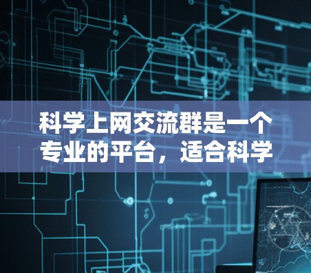 科学上网交流群是一个专业的平台,适合科学交流和学术讨论。以下是详细的步骤,帮助您在群里高效利用群内的信息 科学上网交流群是一个专业的平台,适合科学交流和学术讨论。以下是详细的步骤,帮助您在群里高效利用群内的信息