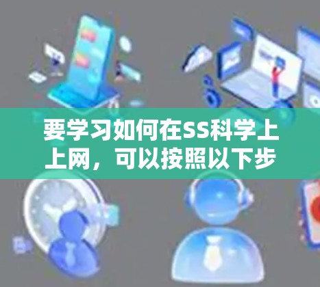 要学习如何在SS科学上上网,可以按照以下步骤进行 要学习如何在SS科学上上网,可以按照以下步骤进行