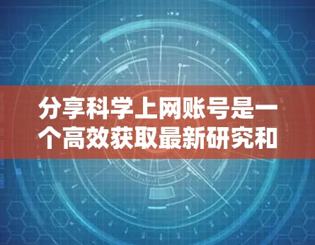 分享科学上网账号是一个高效获取最新研究和信息的方式,适合对科学领域感兴趣且希望降低个人负担的用户。以下是对该过程的详细总结 分享科学上网账号是一个高效获取最新研究和信息的方式,适合对科学领域感兴趣且希望降低个人负担的用户。以下是对该过程的详细总结