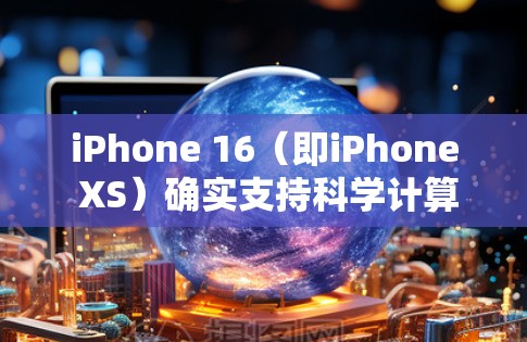 iPhone 16（即iPhone XS）确实支持科学计算和一些在线服务，但具体功能取决于设备的版本和版本更新。以下是iPhone 16的相关信息