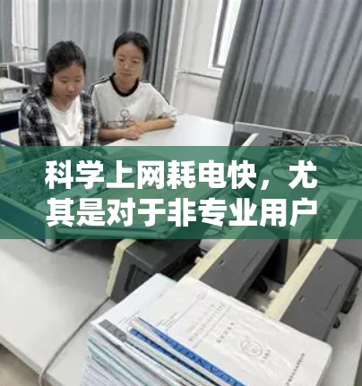 科学上网耗电快，尤其是对于非专业用户来说，可能需要一些技巧来优化科学上网的效率，从而减少能耗。以下是一些实用的科学上网优化方法