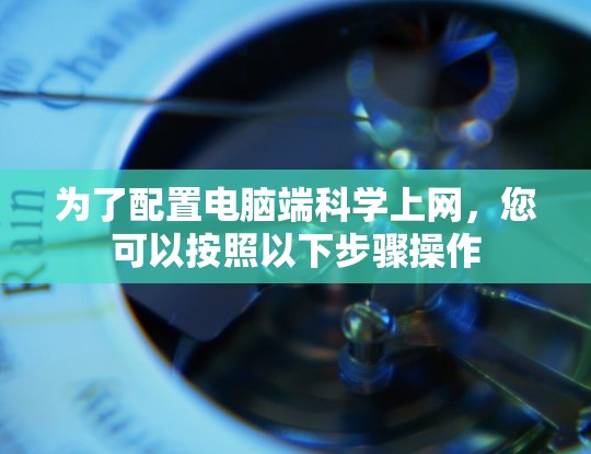为了配置电脑端科学上网，您可以按照以下步骤操作
