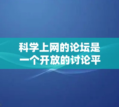 科学上网的论坛是一个开放的讨论平台，供用户讨论科学、数学和相关主题。以下是一些具体的步骤和注意事项