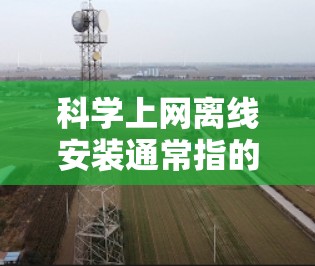 科学上网离线安装通常指的是在没有网络的情况下安装科学计算工具。以下是一些可能的解决方案和方法 科学上网离线安装通常指的是在没有网络的情况下安装科学计算工具。以下是一些可能的解决方案和方法