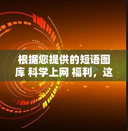 根据您提供的短语图库 科学上网 福利,这是一个带有表情符号的短语,可能在某个特定的平台上或应用程序中使用。以下是对此短语的逐步解释和建议 根据您提供的短语图库 科学上网 福利,这是一个带有表情符号的短语,可能在某个特定的平台上或应用程序中使用。以下是对此短语的逐步解释和建议