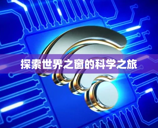 探索世界之窗的科学之旅 探索世界之窗的科学之旅
