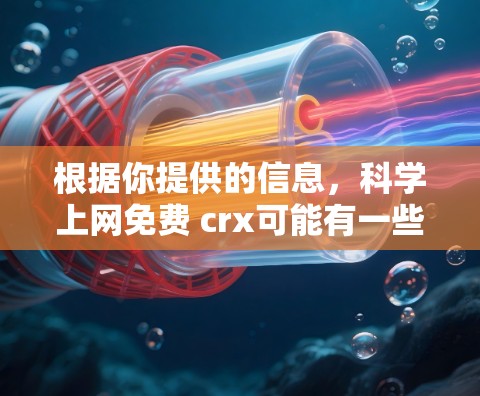 根据你提供的信息，科学上网免费 crx可能有一些误解或拼写错误。以下是可能的解释和建议