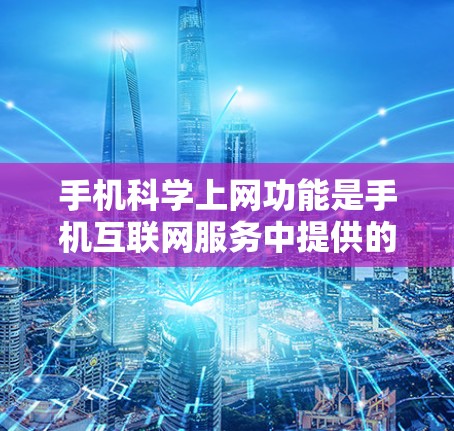 手机科学上网功能是手机互联网服务中提供的一项重要功能，旨在通过手机作为计算、数据处理和实时服务设备，提升用户在互联网中的工作效率。以下是对该功能的详细解析