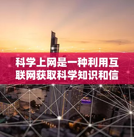 科学上网是一种利用互联网获取科学知识和信息的方法，有助于提升学习和研究效果。以下是科学上网的科学使用指南