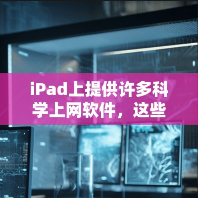 iPad上提供许多科学上网软件，这些软件可以帮助用户进行复杂的数学计算、公式处理等高级运算。以下是一些主要的科学计算软件及其特点，供用户选择
