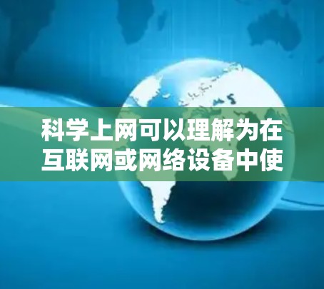科学上网可以理解为在互联网或网络设备中使用科学方法或工具进行管理、测试或优化。以下是一些可能的解释和应用 科学上网可以理解为在互联网或网络设备中使用科学方法或工具进行管理、测试或优化。以下是一些可能的解释和应用