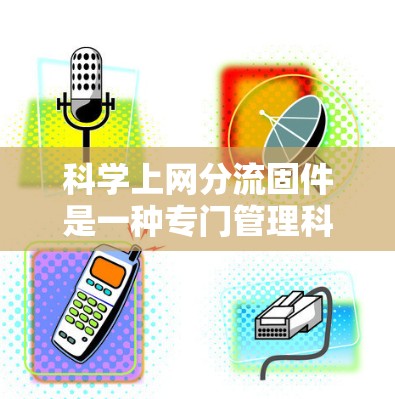 科学上网分流固件是一种专门管理科学网站的软件,帮助用户访问和使用科学计算工具。以下是对该主题的详细分步解释 科学上网分流固件是一种专门管理科学网站的软件,帮助用户访问和使用科学计算工具。以下是对该主题的详细分步解释