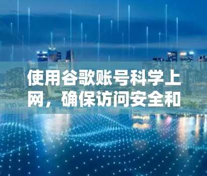 使用谷歌账号科学上网，确保访问安全和合法是关键。以下是详细的步骤和注意事项