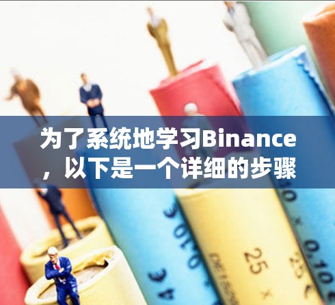 为了系统地学习Binance，以下是一个详细的步骤指南