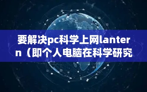 要解决pc科学上网lantern（即个人电脑在科学研究中可能遇到的错误或问题）的问题，可以按照以下步骤进行