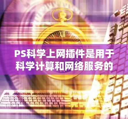 PS科学上网插件是用于科学计算和网络服务的工具，旨在提升工作效率。以下是一个系统性的步骤指南，帮助您找到并使用合适的PS科学上网插件