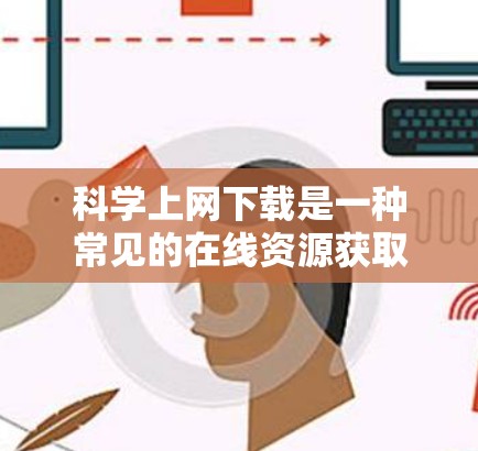 科学上网下载是一种常见的在线资源获取方式，可以帮助用户快速获取所需的信息或文件。以下是一步步的指南，帮助您顺利完成下载