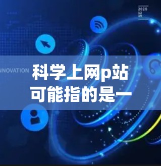 科学上网p站可能指的是一种专注于科学或学术的网站。以下是一些可能相关的网站和资源