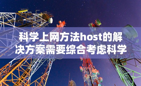 科学上网方法host的解决方案需要综合考虑科学实验的特殊需求,包括网络环境的安全性、高效性以及必要的软件支持。以下是一些具体的步骤和方法 科学上网方法host的解决方案需要综合考虑科学实验的特殊需求,包括网络环境的安全性、高效性以及必要的软件支持。以下是一些具体的步骤和方法