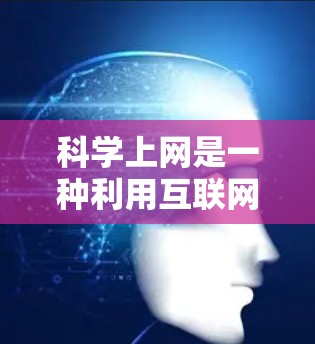 科学上网是一种利用互联网学习科学知识的方式，可以通过以下几个步骤逐步进行