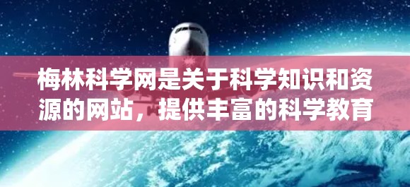 梅林科学网是关于科学知识和资源的网站,提供丰富的科学教育和研究资料。以下是关于梅林科学网的系统介绍 梅林科学网是关于科学知识和资源的网站,提供丰富的科学教育和研究资料。以下是关于梅林科学网的系统介绍