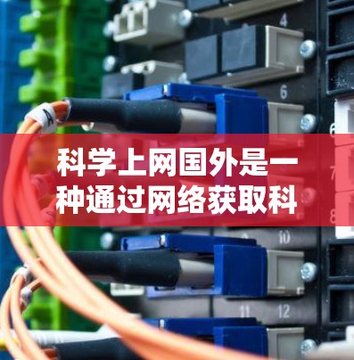 科学上网国外是一种通过网络获取科学知识、研究和学术交流的方式，涵盖了多种可能性，包括获取国际科学资源、开展跨文化交流等。以下是一些具体的好处和注意事项