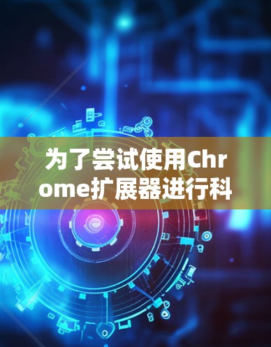 为了尝试使用Chrome扩展器进行科学上网，可以按照以下步骤进行