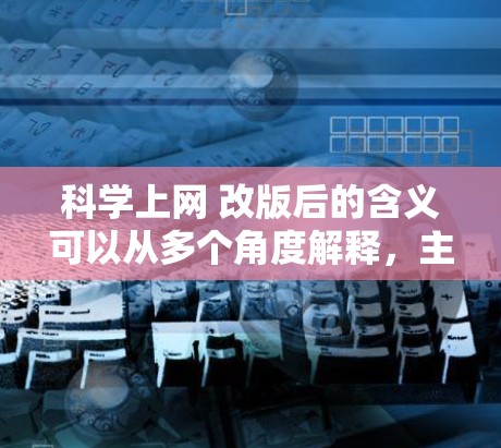 科学上网 改版后的含义可以从多个角度解释,主要涉及科学计算、网络优化、科学实验等领域。以下是几种可能的解释及其应用场景 科学上网 改版后的含义可以从多个角度解释,主要涉及科学计算、网络优化、科学实验等领域。以下是几种可能的解释及其应用场景