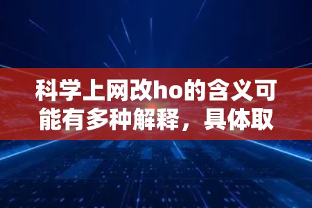 科学上网改ho的含义可能有多种解释,具体取决于上下文。以下是一些可能的解释和建议 科学上网改ho的含义可能有多种解释,具体取决于上下文。以下是一些可能的解释和建议