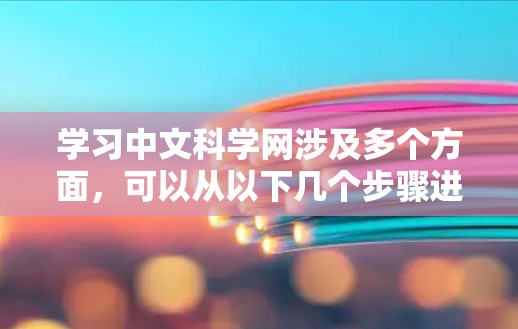 学习中文科学网涉及多个方面，可以从以下几个步骤进行